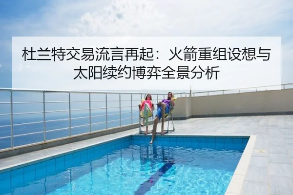 杜兰特交易流言再起：火箭重组设想与太阳续约博弈全景分析