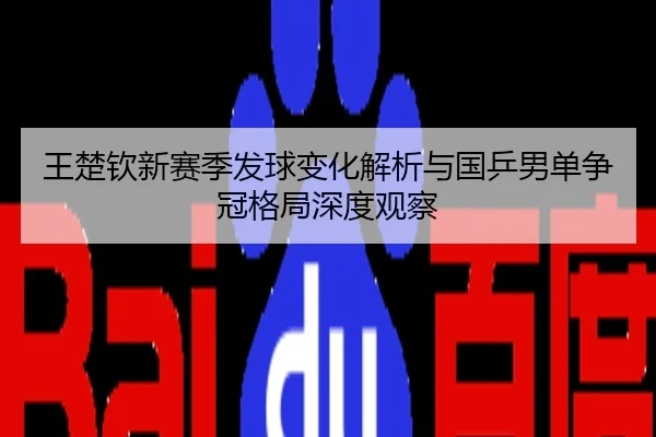 王楚钦新赛季发球变化解析与国乒男单争冠格局深度观察