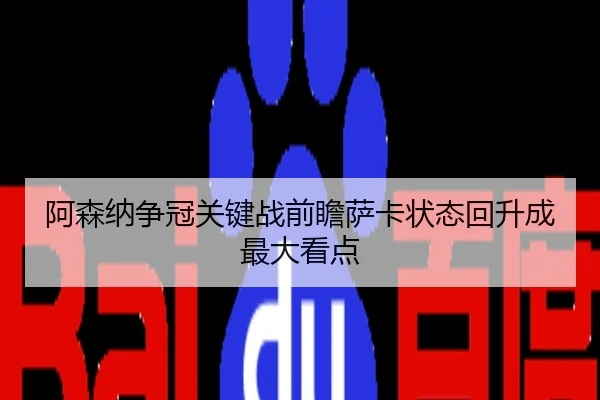 阿森纳争冠关键战前瞻萨卡状态回升成最大看点