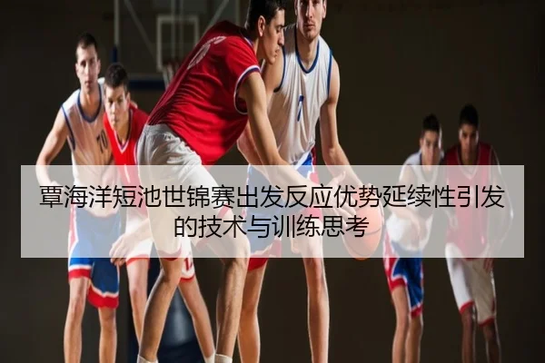 覃海洋短池世锦赛出发反应优势延续性引发的技术与训练思考