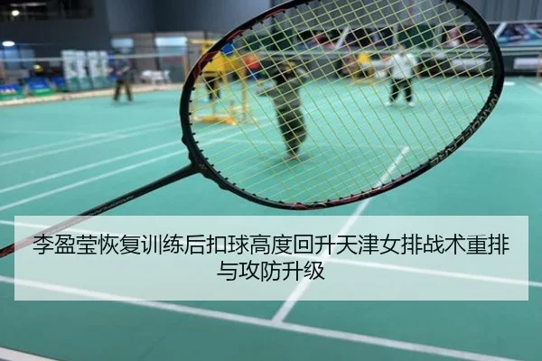李盈莹恢复训练后扣球高度回升天津女排战术重排与攻防升级
