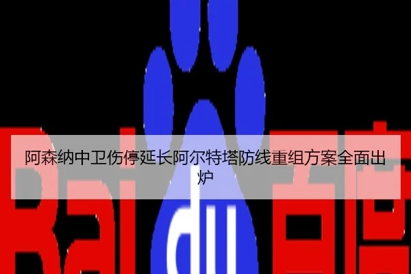 阿森纳中卫伤停延长阿尔特塔防线重组方案全面出炉
